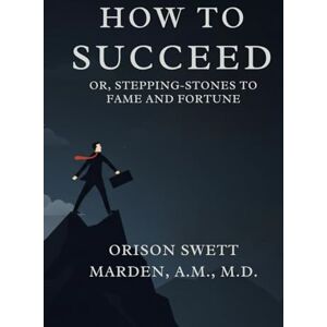 MARDEN, A.M., M.D., ORISON SWETT How To Succeed: Or, Stepping-Stones to Fame and Fortune. MARDEN, A.M., M.D., ORISON SWETT How To Succeed: Or, Stepping-Stones to Fame and Fortune.