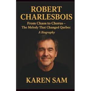 Sam, Karen Robert Charlebois: From Chaos to Chorus-The Melody That Changed Québec A Biography Sam, Karen Robert Charlebois: From Chaos to Chorus-The Melody That Changed Québec A Biography