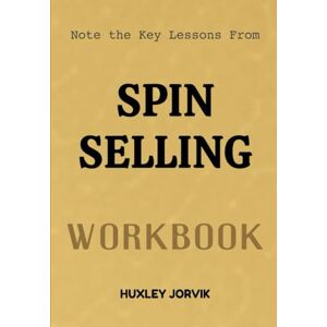 Jorvvik, Huxley Note The Key Lessons From Spin Selling Workbook: Mastering the Questions That Turn Conversations Into High Value Sales Jorvvik, Huxley Note The Key Lessons From Spin Selling Workbook: Mastering the Questions That Turn Conversations Into High Value Sales
