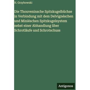 Grzybowski, H Die Thouveninsche Spitzkugelbüchse in Verbindung mit dem Delvignéschen und Miniéschen Spitzkugelsystem nebst einer Abhandlung über Schrotläufe und Schrotschuss Grzybowski, H Die Thouveninsche Spitzkugelbüchse in Verbindung mit dem Delvignéschen und Miniéschen Spitzkugelsystem nebst einer Abhandlung über Schrotläufe und Schrotschuss