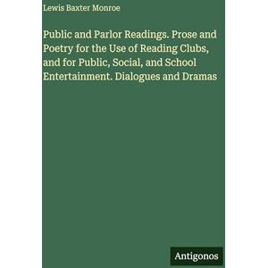 Monroe, Lewis Baxter Public and Parlor Readings. Prose and Poetry for the Use of Reading Clubs, and for Public, Social, and School Entertainment. Dialogues and Dramas Monroe, Lewis Baxter Public and Parlor Readings. Prose and Poetry for the Use of Reading Clubs, and for Public, Social, and School Entertainment. Dialogues and Dramas