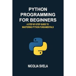 Svela, Nicolai Python programming for beginners a step-by-step guide to mastering python fundamentals Svela, Nicolai Python programming for beginners a step-by-step guide to mastering python fundamentals