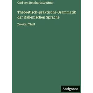 Reinhardstoettner, Carl Von Theoretisch-praktische Grammatik der italienischen Sprache: Zweiter Theil Reinhardstoettner, Carl Von Theoretisch-praktische Grammatik der italienischen Sprache: Zweiter Theil