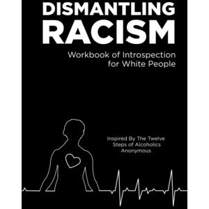 Jagodensky, Louise Dismantling Racism: Workbook of Introspection for White People Inspired by the Twelve Steps of Alcoholics Anonymous Jagodensky, Louise Dismantling Racism: Workbook of Introspection for White People Inspired by the Twelve Steps of Alcoholics Anonymous