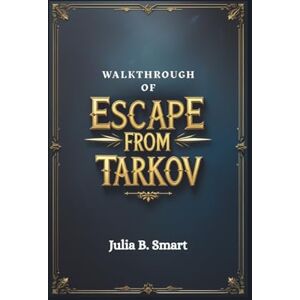 B. Smart, Julia WALKTHROUGH OF ESCAPE FROM TARKOV: Master Combat, Looting Techniques, and Survival Strategies B. Smart, Julia WALKTHROUGH OF ESCAPE FROM TARKOV: Master Combat, Looting Techniques, and Survival Strategies