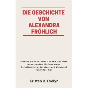 Evelyn, Kristen B. DIE GESCHICHTE VON ALEXANDRA FRÖHLICH: Eine Reise voller Mut, Lachen und dem anhaltenden Einfluss eines Schriftstellers, der Herz und Verstand verändert hat Evelyn, Kristen B. DIE GESCHICHTE VON ALEXANDRA FRÖHLICH: Eine Reise voller Mut, Lachen und dem anhaltenden Einfluss eines Schriftstellers, der Herz und Verstand verändert hat
