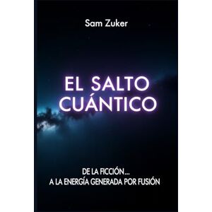 Zuker, Sam EL SALTO CUANTICO: DE LA FICCION.. A LA ENERGIA GENERADA POR FUSION Zuker, Sam EL SALTO CUANTICO: DE LA FICCION.. A LA ENERGIA GENERADA POR FUSION