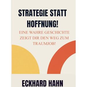 Hahn, Eckhard STRATEGIE STATT HOFFNUNG!: Eine wahre Geschichte zeigt dir den Weg zum Traumjob! Hahn, Eckhard STRATEGIE STATT HOFFNUNG!: Eine wahre Geschichte zeigt dir den Weg zum Traumjob!