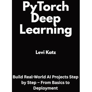 Katz, Levi PyTorch Deep Learning: Build Real-World AI Projects Step by Step – From Basics to Deployment Katz, Levi PyTorch Deep Learning: Build Real-World AI Projects Step by Step – From Basics to Deployment