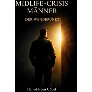 Göbel, Hans-Jürgen Midlife-Crisis Männer – Der Wendepunkt: Warum Männer ab 50 ihr Leben neu ordnen müssen – Klarheit, Stärke und Sinn statt Stillstand Göbel, Hans-Jürgen Midlife-Crisis Männer – Der Wendepunkt: Warum Männer ab 50 ihr Leben neu ordnen müssen – Klarheit, Stärke und Sinn statt Stillstand