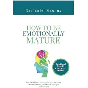 Magnus, Nathaniel How to Be Emotionally Mature: Simple Skills to Manage Stress, Improve Self-Awareness, and Build Stronger Connections Magnus, Nathaniel How to Be Emotionally Mature: Simple Skills to Manage Stress, Improve Self-Awareness, and Build Stronger Connections