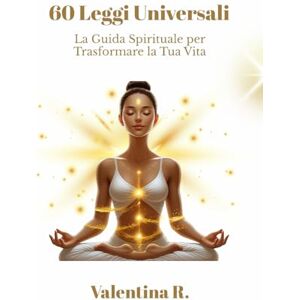 R., Valentina 60 Leggi Universali: La Guida Spirituale per Trasformare la Tua Vita R., Valentina 60 Leggi Universali: La Guida Spirituale per Trasformare la Tua Vita