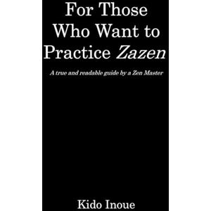 Inoue, Kido For Those Who Want to Practice Zazen: A true and readable guide by a Zen Master Inoue, Kido For Those Who Want to Practice Zazen: A true and readable guide by a Zen Master