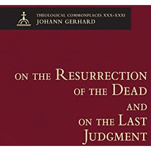 Johann Gerhard On the Resurrection of the Dead and on the Last Judgment Theological Commonplaces Johann Gerhard On the Resurrection of the Dead and on the Last Judgment Theological Commonplaces