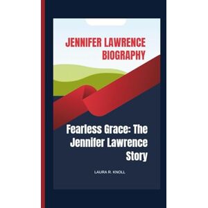 R. Knoll, Laura JENNIFER LAWRENCE BIOGRAPHY: Fearless Grace: The Jennifer Lawrence Story R. Knoll, Laura JENNIFER LAWRENCE BIOGRAPHY: Fearless Grace: The Jennifer Lawrence Story