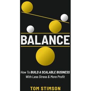 Stimson, Tom Balance: How to build a scalable business with less stress and more profit Stimson, Tom Balance: How to build a scalable business with less stress and more profit