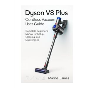 James, Maribel Dyson V8 Plus Cordless Vacuum User Guide: Complete Beginner’s Manual for Setup, Cleaning, and Maintenance James, Maribel Dyson V8 Plus Cordless Vacuum User Guide: Complete Beginner’s Manual for Setup, Cleaning, and Maintenance