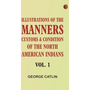 George Catlin Illustrations of the manners, customs, condition of the North American Indians, Vol. 1 George Catlin Illustrations of the manners, customs, condition of the North American Indians, Vol. 1