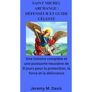 Davis, Jeremy M. SAINT MICHEL ARCHANGE : DÉFENSEUR ET GUIDE CÉLESTE: Une histoire complète et une puissante neuvaine de 9 jours pour la protection, la force et la délivrance Davis, Jeremy M. SAINT MICHEL ARCHANGE : DÉFENSEUR ET GUIDE CÉLESTE: Une histoire complète et une puissante neuvaine de 9 jours pour la protection, la force et la délivrance