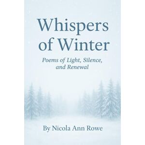 Rowe, Nicola Ann Whispers of Winter: Poems of Light, Silence, and Renewal Rowe, Nicola Ann Whispers of Winter: Poems of Light, Silence, and Renewal