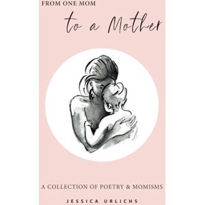 Urlichs, Jessica From One Mom to a Mother: Poetry & Momisms (Jessica Urlichs: Early Motherhood Poetry & Prose Collection) Urlichs, Jessica From One Mom to a Mother: Poetry & Momisms (Jessica Urlichs: Early Motherhood Poetry & Prose Collection)