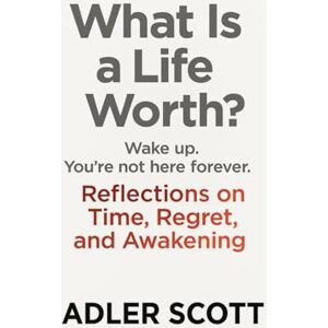 Scott What Is a Life Worth?: Wake up. You’re not here forever. Reflections on Time, Regret, and Awakening Scott What Is a Life Worth?: Wake up. You’re not here forever. Reflections on Time, Regret, and Awakening