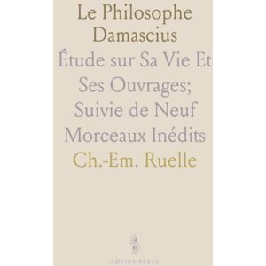 Ch.-Em., Ruelle Le Philosophe Damascius: Étude sur Sa Vie Et Ses Ouvrages; Suivie de Neuf Morceaux Inédits Ch.-Em., Ruelle Le Philosophe Damascius: Étude sur Sa Vie Et Ses Ouvrages; Suivie de Neuf Morceaux Inédits