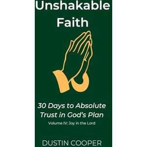 Cooper, Dustin Unshakable Faith: 30 Days to Absolute Trust in God’s Plan: Volume IV: Joy in the Lord: 4 Cooper, Dustin Unshakable Faith: 30 Days to Absolute Trust in God’s Plan: Volume IV: Joy in the Lord: 4