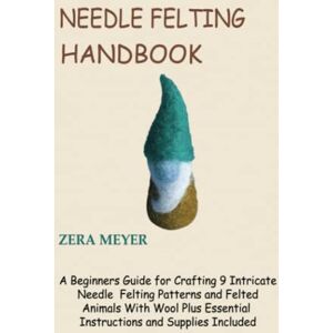 Meyer, Zera Needle Felting Handbook: A Beginners Guide for Crafting 9 Intricate Needle Felting Patterns and Felted Animals With Wool Plus Essential Instructions and Supplies Included Meyer, Zera Needle Felting Handbook: A Beginners Guide for Crafting 9 Intricate Needle Felting Patterns and Felted Animals With Wool Plus Essential Instructions and Supplies Included