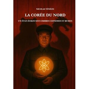 Ténèze, Nicolas LA CORÉE DU NORD: UN ÉTAT-ECRAN SOUS OMBRES CHINOISES ET RUSSES Ténèze, Nicolas LA CORÉE DU NORD: UN ÉTAT-ECRAN SOUS OMBRES CHINOISES ET RUSSES