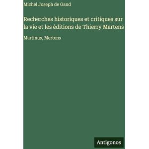 Gand, Michel Joseph De Recherches historiques et critiques sur la vie et les éditions de Thierry Martens: Martinus, Mertens Gand, Michel Joseph De Recherches historiques et critiques sur la vie et les éditions de Thierry Martens: Martinus, Mertens