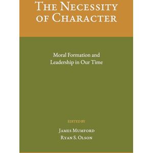 Mumford, Dr. James The Necessity of Character: Moral Formation and Leadership In Our Time Mumford, Dr. James The Necessity of Character: Moral Formation and Leadership In Our Time