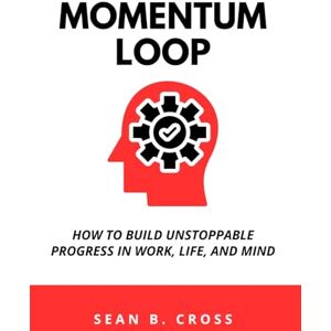 Cross The Momentum Loop: How to Build Unstoppable Progress in Work, Life, and Mind Cross The Momentum Loop: How to Build Unstoppable Progress in Work, Life, and Mind