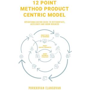 Porkkovan Elangovan 12 Point Method Product Centric Model: Operationalization Guide to Differentiate, Accelerate and Grow Business Porkkovan Elangovan 12 Point Method Product Centric Model: Operationalization Guide to Differentiate, Accelerate and Grow Business