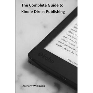 Wilkinson, Anthony The Complete Guide to Kindle Direct Publishing: Creating, Publishing, and Marketing Your Book on Amazon Wilkinson, Anthony The Complete Guide to Kindle Direct Publishing: Creating, Publishing, and Marketing Your Book on Amazon