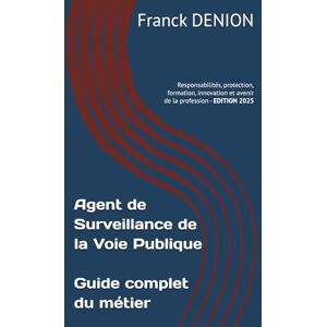 DENION, Franck Agent de Surveillance de la Voie Publique Guide complet du métier: Responsabilités, protection, formation, innovation et avenir de la profession DENION, Franck Agent de Surveillance de la Voie Publique Guide complet du métier: Responsabilités, protection, formation, innovation et avenir de la profession