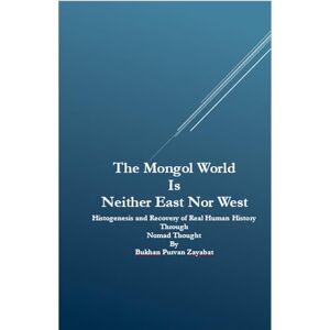 Zayabat, Bukhan Purvan The Mongol World Is Neither East Nor West: Histogenesis and Recovery of Real Human History Through Nomad Thought Zayabat, Bukhan Purvan The Mongol World Is Neither East Nor West: Histogenesis and Recovery of Real Human History Through Nomad Thought