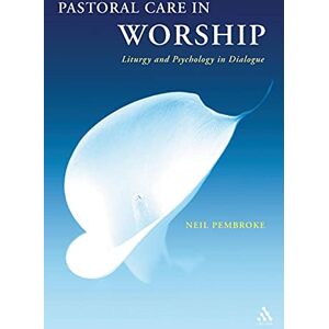 Pembroke, Neil Pastoral Care in Worship: Liturgy and Psychology in Dialogue Pembroke, Neil Pastoral Care in Worship: Liturgy and Psychology in Dialogue