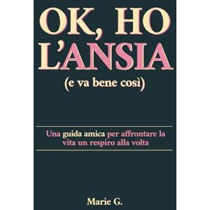 G., Marie Ok, ho l'Ansia (e va bene così): Una Guida Amica per Affrontare la Vita un Respiro alla Volta G., Marie Ok, ho l'Ansia (e va bene così): Una Guida Amica per Affrontare la Vita un Respiro alla Volta