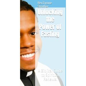 Strother, Rev.Tyrone Unlocking the Power of Fasting: A Biblical Guide to Spiritual Renewal Strother, Rev.Tyrone Unlocking the Power of Fasting: A Biblical Guide to Spiritual Renewal