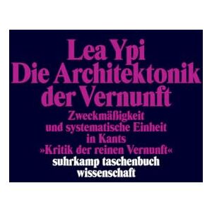 Ypi, Lea Die Architektonik der Vernunft: Zweckmäßigkeit und systematische Einheit in Kants 'Kritik der reinen Vernunft' Ypi, Lea Die Architektonik der Vernunft: Zweckmäßigkeit und systematische Einheit in Kants 'Kritik der reinen Vernunft'