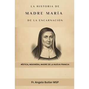 Butler MSP, Fr. Angelo La historia de Madre María de la Encarnación: Mística, Misionera, Madre de la Nueva Francia Butler MSP, Fr. Angelo La historia de Madre María de la Encarnación: Mística, Misionera, Madre de la Nueva Francia