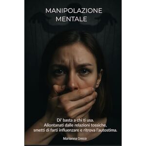 Greco, Marianna Manipolazione mentale: Di’ basta a chi ti usa. Allontanati dalle relazioni tossiche, smetti di farti influenzare e ritrova l’autostima. Greco, Marianna Manipolazione mentale: Di’ basta a chi ti usa. Allontanati dalle relazioni tossiche, smetti di farti influenzare e ritrova l’autostima.