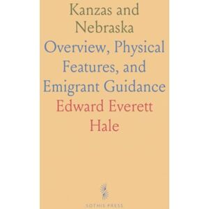 Edward Everett, Hale Kanzas and Nebraska: Overview, Physical Features, and Emigrant Guidance Edward Everett, Hale Kanzas and Nebraska: Overview, Physical Features, and Emigrant Guidance