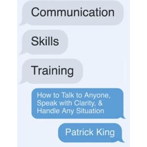 King, Patrick Communication Skills Training: How to Talk to Anyone, Speak with Clarity, & Handle Any Situation (How to be More Likable and Charismatic) King, Patrick Communication Skills Training: How to Talk to Anyone, Speak with Clarity, & Handle Any Situation (How to be More Likable and Charismatic)
