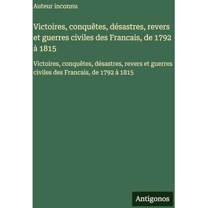 Auteur Inconnu Victoires, conquêtes, désastres, revers et guerres civiles des Francais, de 1792 à 1815: Victoires, conquêtes, désastres, revers et guerres civiles des Francais, de 1792 à 1815 Auteur Inconnu Victoires, conquêtes, désastres, revers et guerres civiles des Francais, de 1792 à 1815: Victoires, conquêtes, désastres, revers et guerres civiles des Francais, de 1792 à 1815