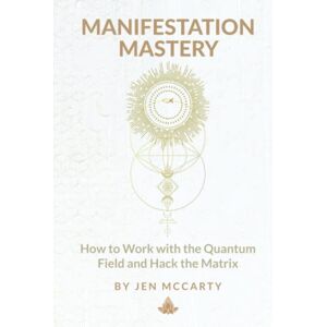 McCarty, Jen Manifestation Mastery: How to Work with the Quantum Field and Hack the Matrix McCarty, Jen Manifestation Mastery: How to Work with the Quantum Field and Hack the Matrix