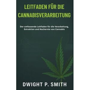 P. Smith, Dwight LEITFADEN FÜR DIE CANNABISVERARBEITUNG: Der umfassende Leitfaden für die Verarbeitung, Extraktion und Nachernte von Cannabis P. Smith, Dwight LEITFADEN FÜR DIE CANNABISVERARBEITUNG: Der umfassende Leitfaden für die Verarbeitung, Extraktion und Nachernte von Cannabis