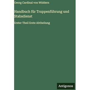 Widdern, Georg Cardinal Von Handbuch für Truppenführung und Stabsdienst: Erster Theil Erste Abtheilung Widdern, Georg Cardinal Von Handbuch für Truppenführung und Stabsdienst: Erster Theil Erste Abtheilung