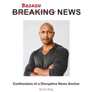 King, Eric Breaking News: Confessions of a Disruptive News Anchor King, Eric Breaking News: Confessions of a Disruptive News Anchor